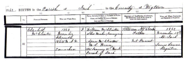 Elizabeth McClinten birth certificate (404 KB) 1862 1862 Births in the Parish of Inch in the County of Wigtown, Scotland; ELizabeth McClinten, b. 11 Nov 1862, daughter of William McClinten and Agnes Bruce (Click on Picture to View Full Size) picture