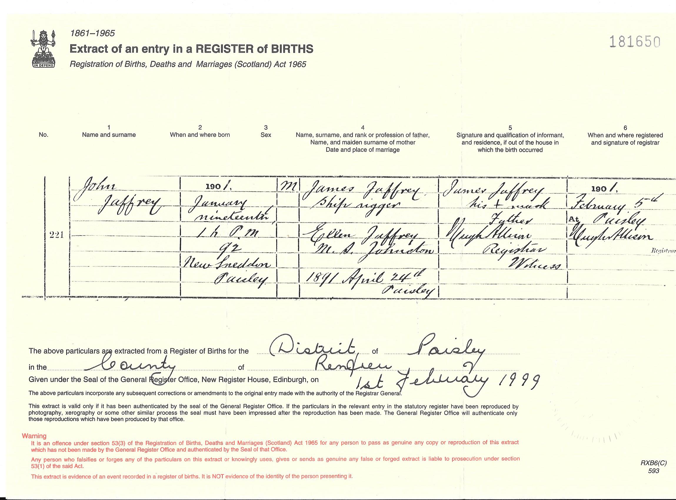 John Jaffrey birth extract (11455 KB) 1901 Extract from a Register of Births for the District of Paisley in the County of Renfrew, Scotland; John Jaffrey, b. 19 January 1901 in New Sneddon, Paisley, son of James Jaffrey, Ship rigger, and Ellen Johnston (m. 1891 April 24th Paisley) (Click on Picture to View Full Size) picture