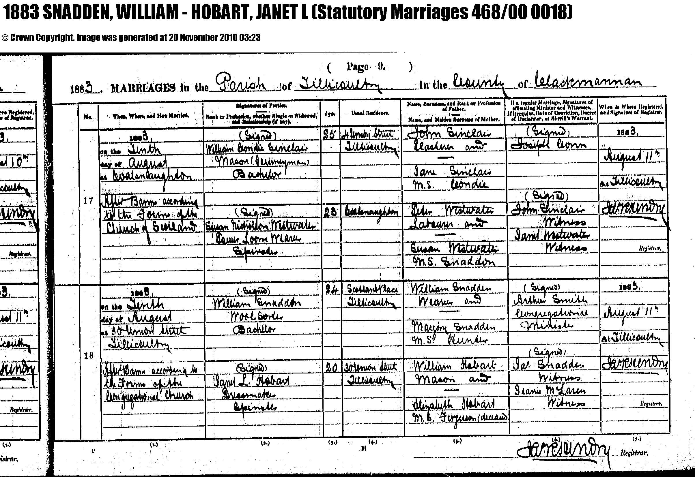William Snadden and Janet L. Hobart marriage record in Tillicoultry (3889 KB) 10 August 1883 1883 MARRIAGES in the Parish of Tillicoultry in the County of Clackmannan, Scotland; William Snadden, Wool Sorter, Bachelor, 24, son of William Snadden and Marjory Hunter, and Janet L. Hobart, Dressmaker, Spinster, 20, daughter of William Hobart and Elizabeth Ferguson. Statutory Marriages 468/00 0018. (Click on Picture to View Full Size) picture