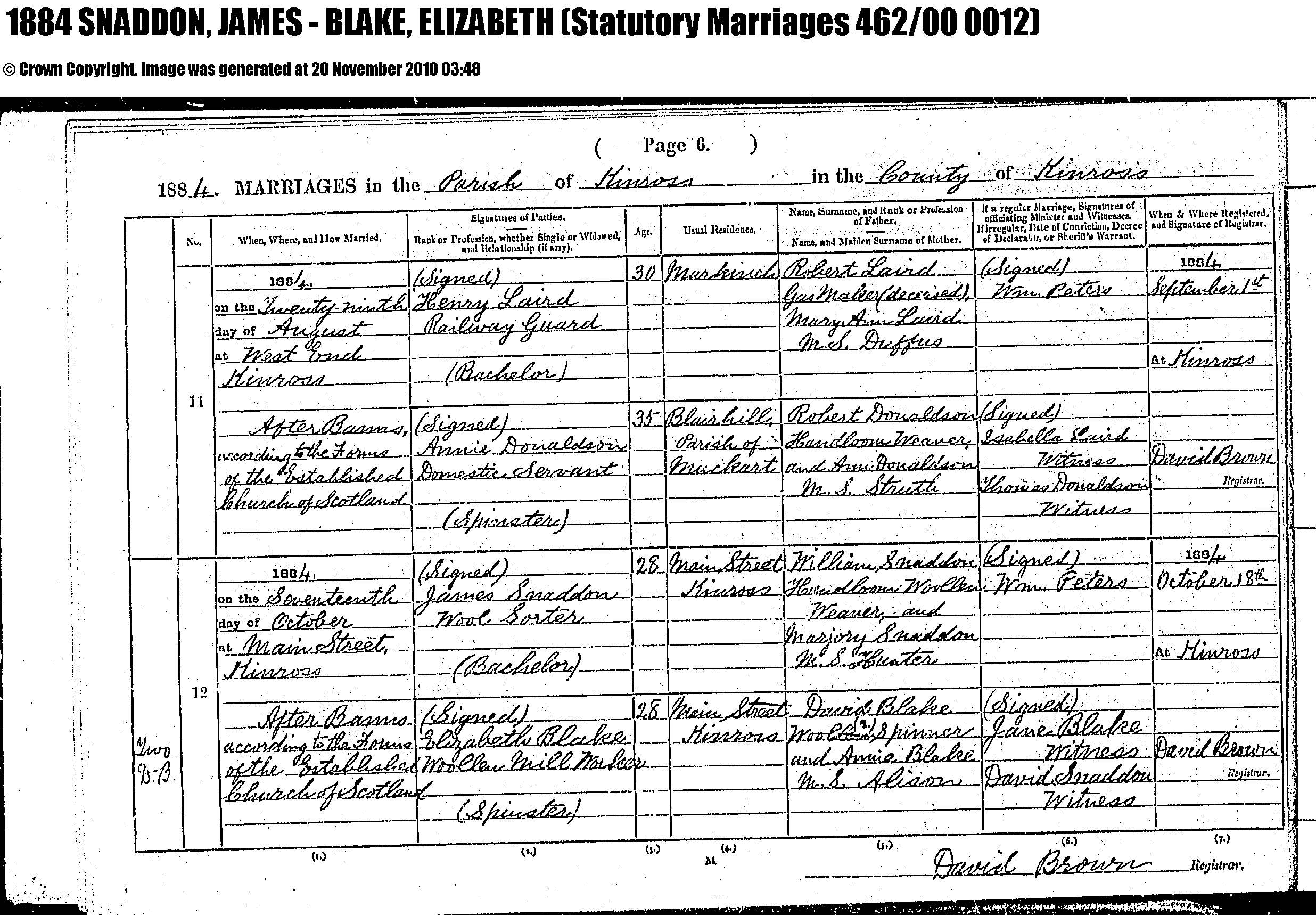 James Snaddon and Elizabeth Blake marriage record in Kinross (4147 KB) 17 October 1884 1884 MARRIAGES in the Parish of Kinross in the County of Kinross, Scotland; James Snaddon, Wool Sorter, Bachelor, 28, son of William Snaddon and Marjory Hunter, and Elizabeth Blake, Woolen Mill Worker, Spinster, 28, daughter of David Blake and Annie Alison. Statutory Marriages 462/00 0012. (Click on Picture to View Full Size) picture