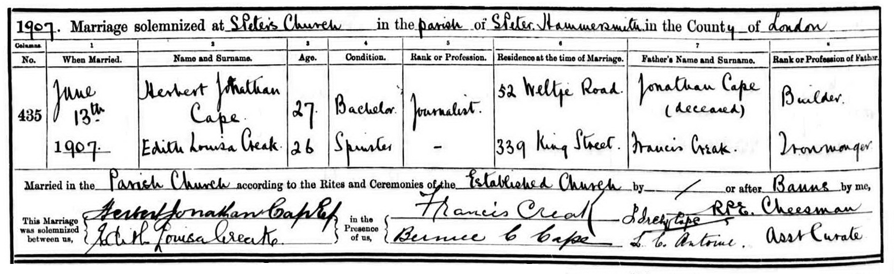 Herbert Jonathan Cape and Edith Louisa Creak marriage record in St. Peter Hammersmith, London (2815 KB) 1907 1907 Marriage Solemnized at S Peter's Church in the parish of S Peter Hammersmith in the County of London, England (Click on Picture to View Full Size) picture